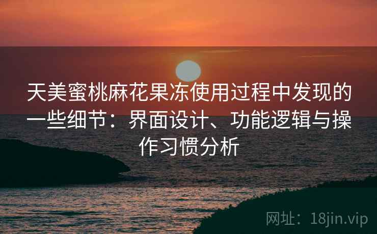 天美蜜桃麻花果冻使用过程中发现的一些细节：界面设计、功能逻辑与操作习惯分析  第1张