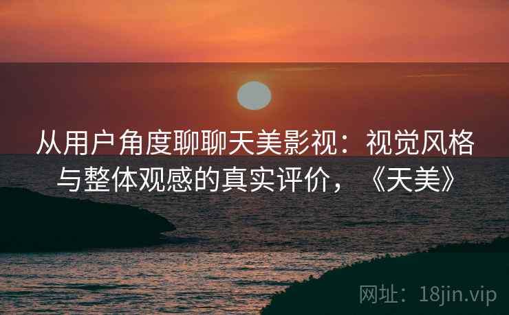 从用户角度聊聊天美影视：视觉风格与整体观感的真实评价，《天美》  第2张