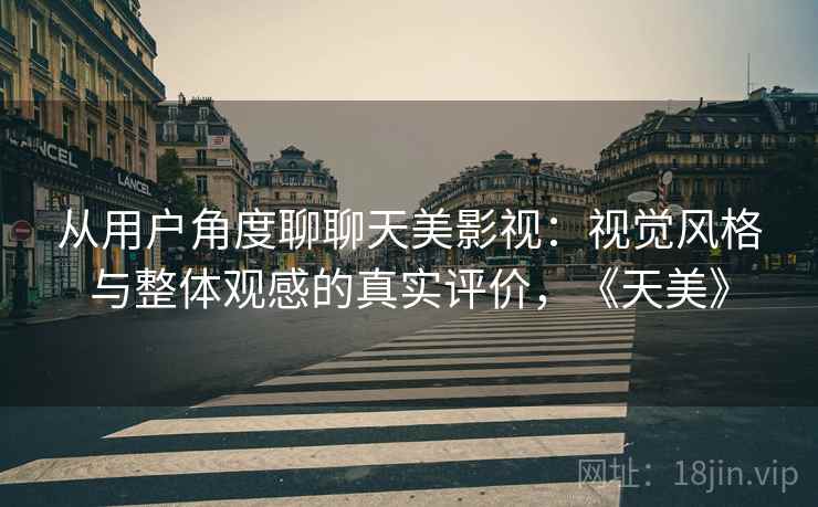 从用户角度聊聊天美影视：视觉风格与整体观感的真实评价，《天美》  第1张