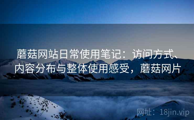 蘑菇网站日常使用笔记：访问方式、内容分布与整体使用感受，蘑菇网片  第1张