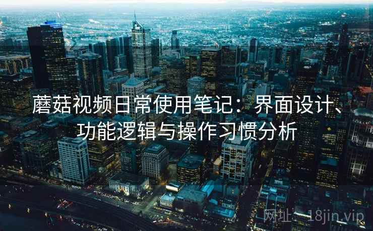 蘑菇视频日常使用笔记：界面设计、功能逻辑与操作习惯分析  第1张