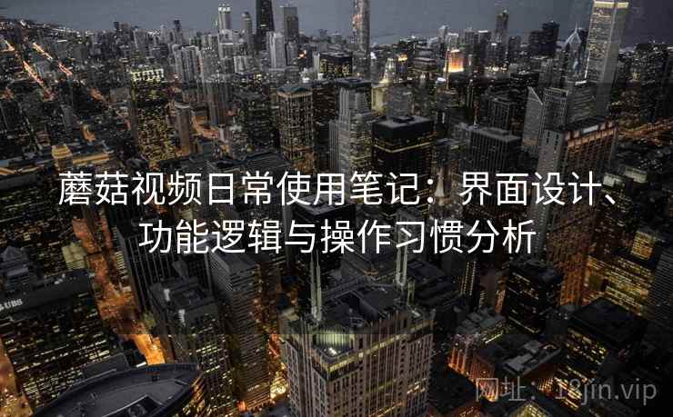 蘑菇视频日常使用笔记：界面设计、功能逻辑与操作习惯分析  第2张