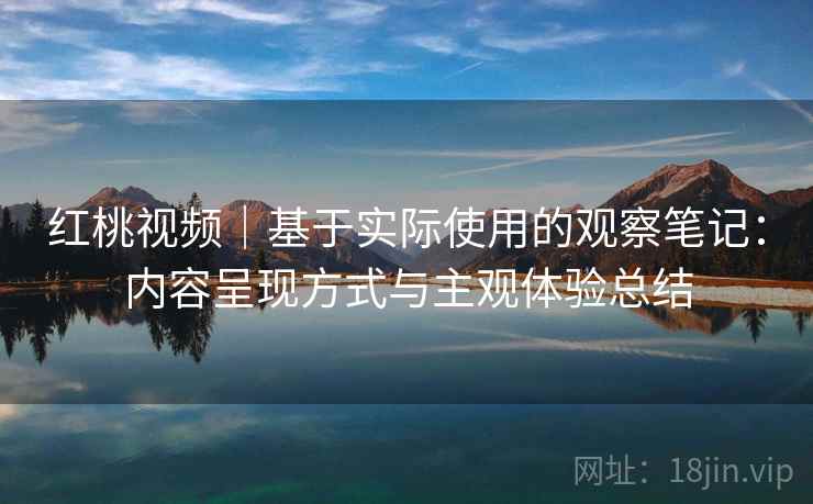 红桃视频|基于实际使用的观察笔记:内容呈现方式与主观体验总结 第2张 红桃视频|基于实际使用的观察笔记:内容呈现方式与主观体验总结 第2张