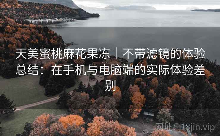 天美蜜桃麻花果冻|不带滤镜的体验总结:在手机与电脑端的实际体验差别 第1张 天美蜜桃麻花果冻|不带滤镜的体验总结:在手机与电脑端的实际体验差别 第1张