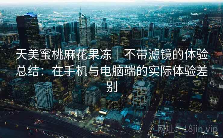 天美蜜桃麻花果冻|不带滤镜的体验总结:在手机与电脑端的实际体验差别 第2张 天美蜜桃麻花果冻|不带滤镜的体验总结:在手机与电脑端的实际体验差别 第2张