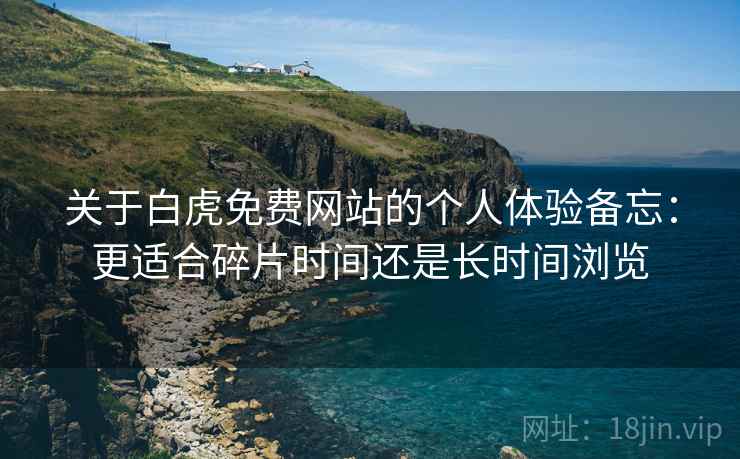 关于白虎免费网站的个人体验备忘：更适合碎片时间还是长时间浏览  第2张