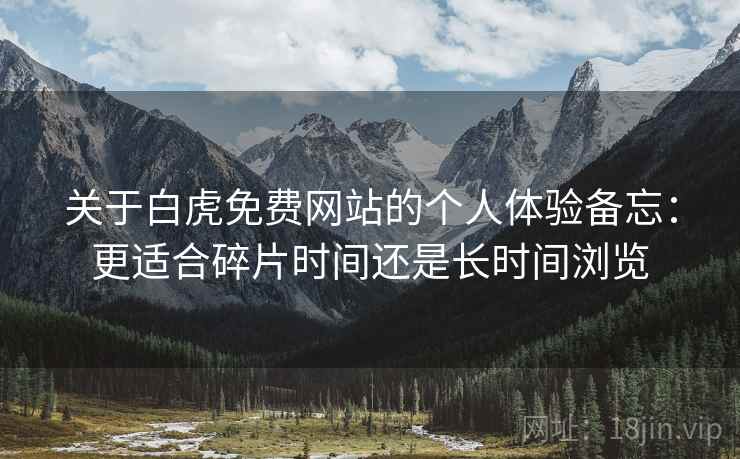 关于白虎免费网站的个人体验备忘：更适合碎片时间还是长时间浏览  第1张