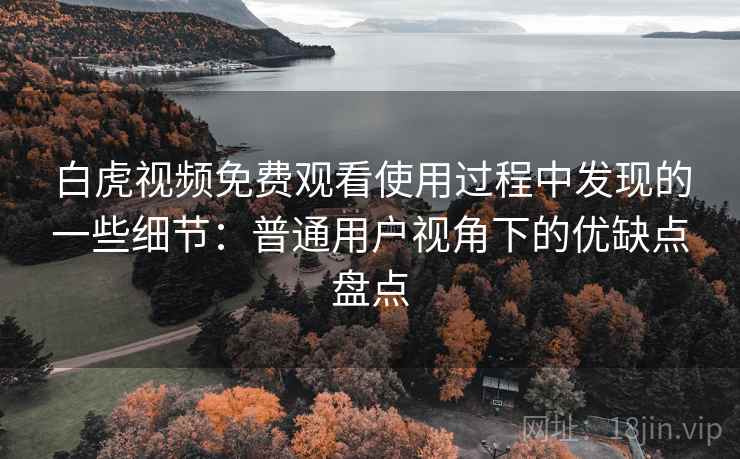 白虎视频免费观看使用过程中发现的一些细节:普通用户视角下的优缺点盘点 第2张 白虎视频免费观看使用过程中发现的一些细节:普通用户视角下的优缺点盘点 第2张