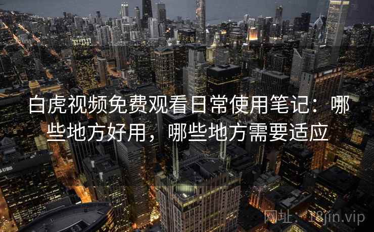 白虎视频免费观看日常使用笔记:哪些地方好用,哪些地方需要适应 第2张 白虎视频免费观看日常使用笔记:哪些地方好用,哪些地方需要适应 第2张