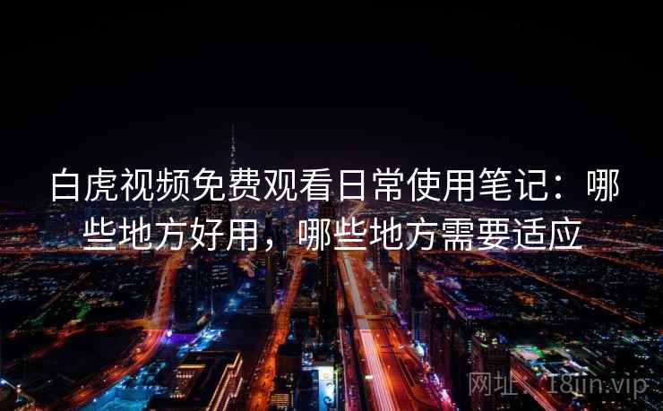 白虎视频免费观看日常使用笔记:哪些地方好用,哪些地方需要适应 第1张 白虎视频免费观看日常使用笔记:哪些地方好用,哪些地方需要适应 第1张